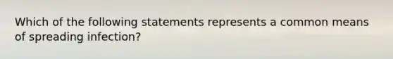 Which of the following statements represents a common means of spreading infection?