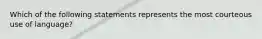 Which of the following statements represents the most courteous use of language?