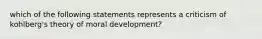 which of the following statements represents a criticism of kohlberg's theory of moral development?