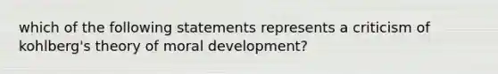 which of the following statements represents a criticism of kohlberg's theory of moral development?