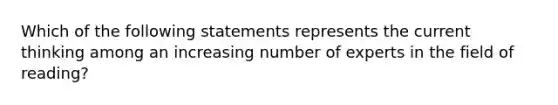 Which of the following statements represents the current thinking among an increasing number of experts in the field of reading?