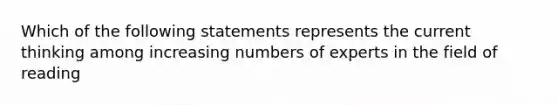 Which of the following statements represents the current thinking among increasing numbers of experts in the field of reading