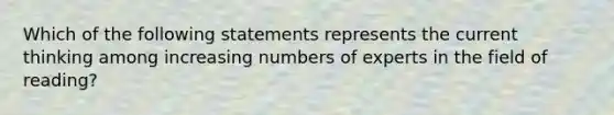 Which of the following statements represents the current thinking among increasing numbers of experts in the field of reading?