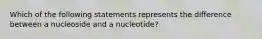 Which of the following statements represents the difference between a nucleoside and a nucleotide?