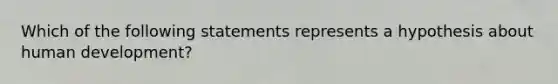 Which of the following statements represents a hypothesis about human development?