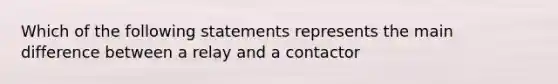 Which of the following statements represents the main difference between a relay and a contactor