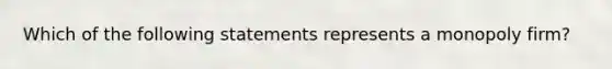 Which of the following statements represents a monopoly firm?