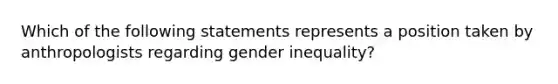 Which of the following statements represents a position taken by anthropologists regarding gender inequality?