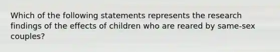 Which of the following statements represents the research findings of the effects of children who are reared by same-sex couples?