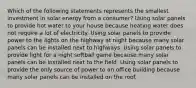 Which of the following statements represents the smallest investment in solar energy from a consumer? Using solar panels to provide hot water to your house because heating water does not require a lot of electricity. Using solar panels to provide power to the lights on the highway at night because many solar panels can be installed next to highways. Using solar panels to provide light for a night softball game because many solar panels can be installed next to the field. Using solar panels to provide the only source of power to an office building because many solar panels can be installed on the roof.