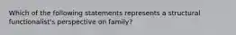 Which of the following statements represents a structural functionalist's perspective on family?