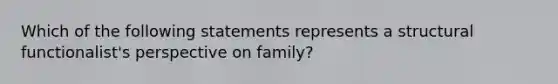 Which of the following statements represents a structural functionalist's perspective on family?