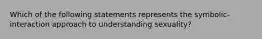 Which of the following statements represents the symbolic-interaction approach to understanding sexuality?