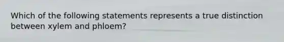 Which of the following statements represents a true distinction between xylem and phloem?