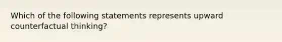 Which of the following statements represents upward counterfactual thinking?