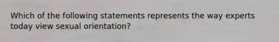 Which of the following statements represents the way experts today view sexual orientation?