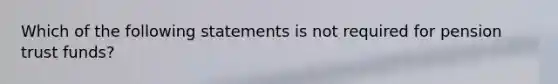 Which of the following statements is not required for pension trust funds?