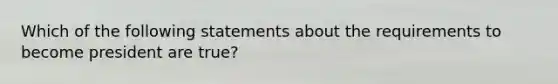 Which of the following statements about the requirements to become president are true?