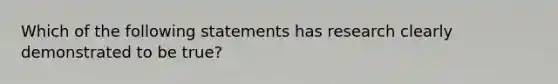 Which of the following statements has research clearly demonstrated to be true?