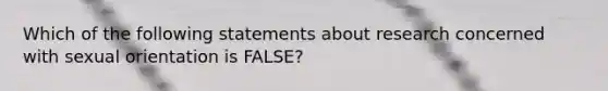 Which of the following statements about research concerned with sexual orientation is FALSE?