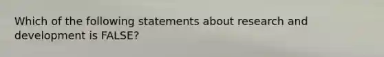 Which of the following statements about research and development is FALSE?