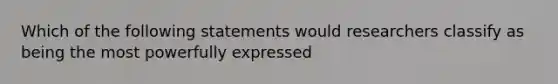 Which of the following statements would researchers classify as being the most powerfully expressed