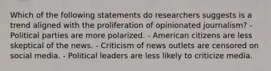 Which of the following statements do researchers suggests is a trend aligned with the proliferation of opinionated journalism? - Political parties are more polarized. - American citizens are less skeptical of the news. - Criticism of news outlets are censored on social media. - Political leaders are less likely to criticize media.