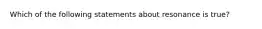 Which of the following statements about resonance is true?