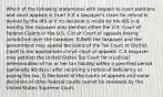 Which of the following statements with respect to court petitions and court appeals is true? A.If a taxpayer's claim for refund is denied by the IRS or if no decision is made by the IRS in 6 months, the taxpayer may petition either the U.S. Court of Federal Claims or the U.S. Circuit Court of appeals having jurisdiction over the taxpayer. B.Both the taxpayer and the government may appeal decisions of the Tax Court or District Court to the appropriate circuit court of appeals. C.A taxpayer may petition the United States Tax Court for a judicial determination of his or her tax liability within a specified period (generally 90 days) after receiving a notice of deficiency or paying the tax. D.Decisions of the courts of appeals and some decisions of other federal courts cannot be reviewed by the United States Supreme Court.