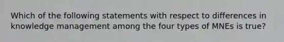 Which of the following statements with respect to differences in knowledge management among the four types of MNEs is true?