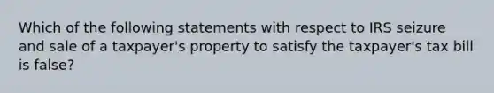 Which of the following statements with respect to IRS seizure and sale of a taxpayer's property to satisfy the taxpayer's tax bill is false?