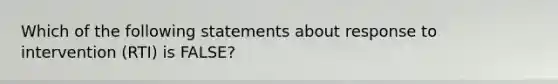 Which of the following statements about response to intervention (RTI) is FALSE?