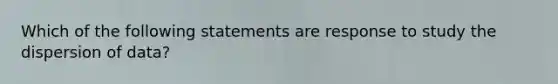 Which of the following statements are response to study the dispersion of data?