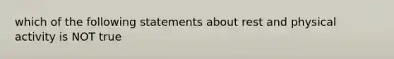 which of the following statements about rest and physical activity is NOT true