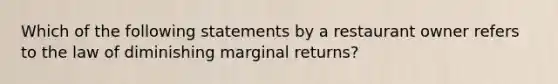 Which of the following statements by a restaurant owner refers to the law of diminishing marginal returns?