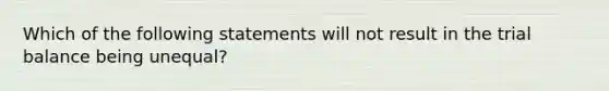 Which of the following statements will not result in the trial balance being unequal?