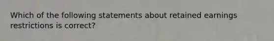 Which of the following statements about retained earnings restrictions is correct?