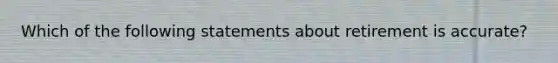 Which of the following statements about retirement is accurate?