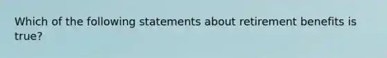 Which of the following statements about retirement benefits is true?