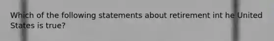 Which of the following statements about retirement int he United States is true?