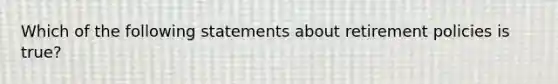 Which of the following statements about retirement policies is true?