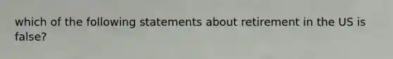 which of the following statements about retirement in the US is false?