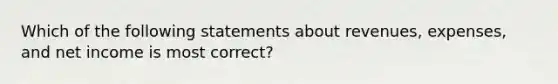 Which of the following statements about revenues, expenses, and net income is most correct?