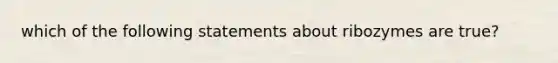 which of the following statements about ribozymes are true?