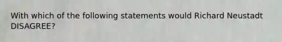 With which of the following statements would Richard Neustadt DISAGREE?