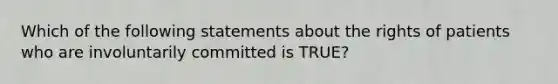 Which of the following statements about the rights of patients who are involuntarily committed is TRUE?