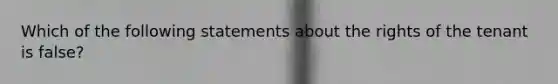 Which of the following statements about the rights of the tenant is false?