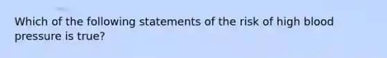 Which of the following statements of the risk of high blood pressure is true?