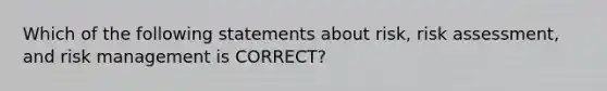 Which of the following statements about risk, risk assessment, and risk management is CORRECT?