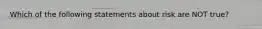 Which of the following statements about risk are NOT true?